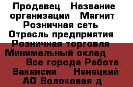 Продавец › Название организации ­ Магнит, Розничная сеть › Отрасль предприятия ­ Розничная торговля › Минимальный оклад ­ 25 000 - Все города Работа » Вакансии   . Ненецкий АО,Волоковая д.